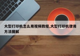 大型打印机怎么用视频教程,大型打印机使用方法图解