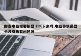 邮寄电脑需要把显卡拆下来吗,电脑寄快递显卡没有拆有问题吗