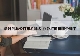 最好的办公打印机排名,办公打印机哪个牌子
