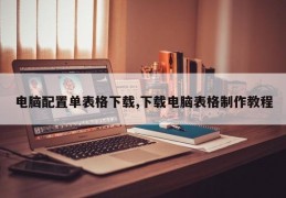 电脑配置单表格下载,下载电脑表格制作教程