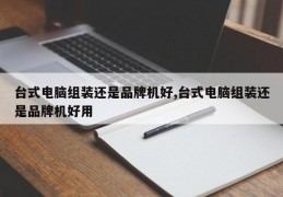 台式电脑组装还是品牌机好,台式电脑组装还是品牌机好用