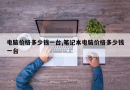 电脑价格多少钱一台,笔记本电脑价格多少钱一台