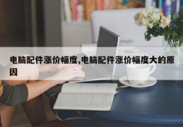 电脑配件涨价幅度,电脑配件涨价幅度大的原因