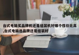 台式电脑买品牌机还是组装机好哪个性价比高,台式电脑选品牌还是组装好