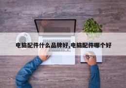 电脑配件什么品牌好,电脑配件哪个好