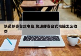 快递邮寄台式电脑,快递邮寄台式电脑怎么收费