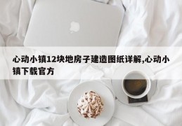 心动小镇12块地房子建造图纸详解,心动小镇下载官方