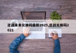 逆战未来兑换码最新2025,逆战兑换码2021