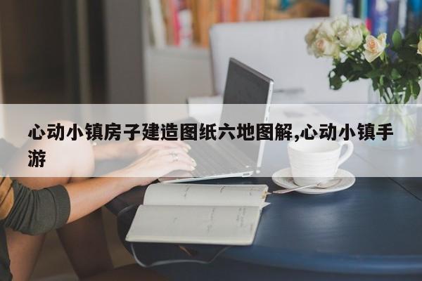 心动小镇房子建造图纸六地图解,心动小镇手游